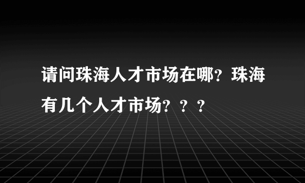 请问珠海人才市场在哪？珠海有几个人才市场？？？