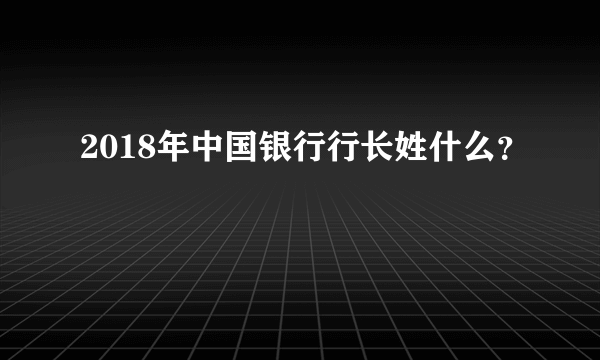 2018年中国银行行长姓什么？