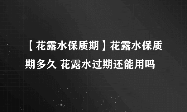 【花露水保质期】花露水保质期多久 花露水过期还能用吗