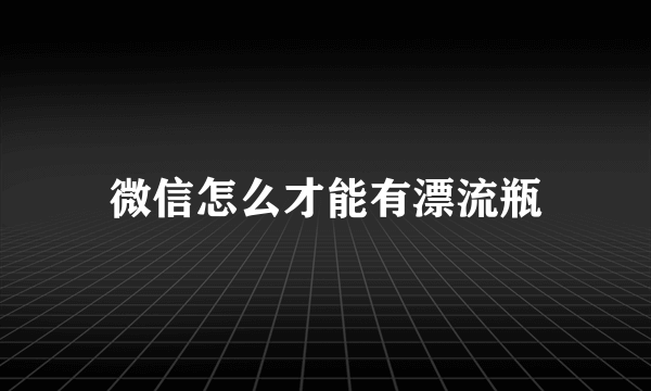 微信怎么才能有漂流瓶