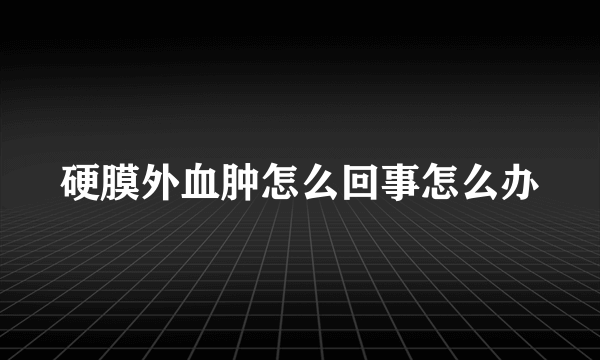 硬膜外血肿怎么回事怎么办