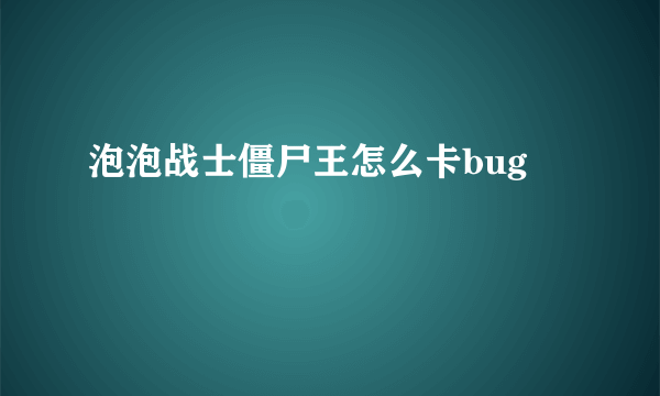 泡泡战士僵尸王怎么卡bug