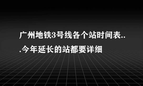 广州地铁3号线各个站时间表...今年延长的站都要详细