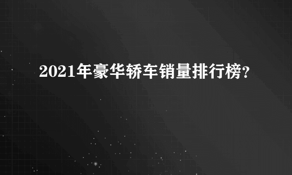 2021年豪华轿车销量排行榜？