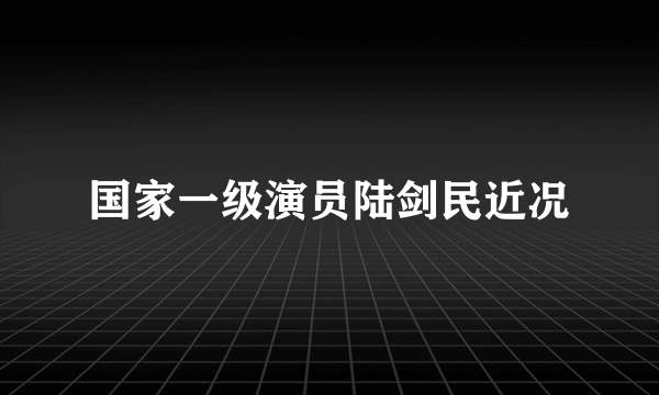 国家一级演员陆剑民近况