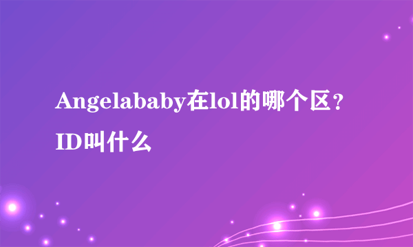 Angelababy在lol的哪个区？ID叫什么