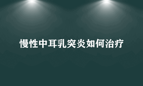 慢性中耳乳突炎如何治疗