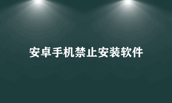 安卓手机禁止安装软件