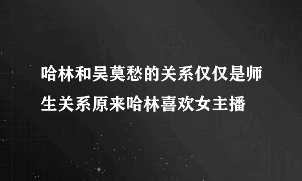 哈林和吴莫愁的关系仅仅是师生关系原来哈林喜欢女主播