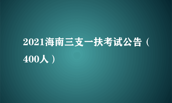 2021海南三支一扶考试公告（400人）