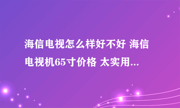 海信电视怎么样好不好 海信电视机65寸价格 太实用了 海信电视机|电视机