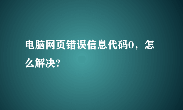 电脑网页错误信息代码0，怎么解决?