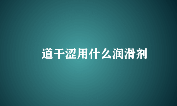 陰道干涩用什么润滑剂