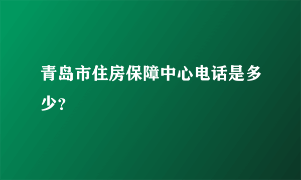 青岛市住房保障中心电话是多少？