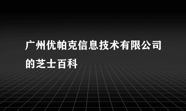 广州优帕克信息技术有限公司的芝士百科