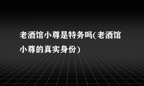 老酒馆小尊是特务吗(老酒馆小尊的真实身份)