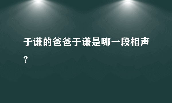 于谦的爸爸于谦是哪一段相声？