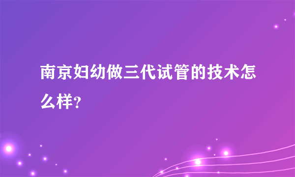 南京妇幼做三代试管的技术怎么样？