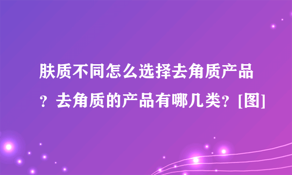 肤质不同怎么选择去角质产品？去角质的产品有哪几类？[图]