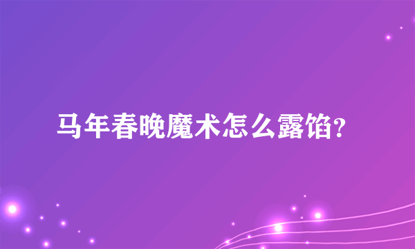 马年春晚魔术怎么露馅？