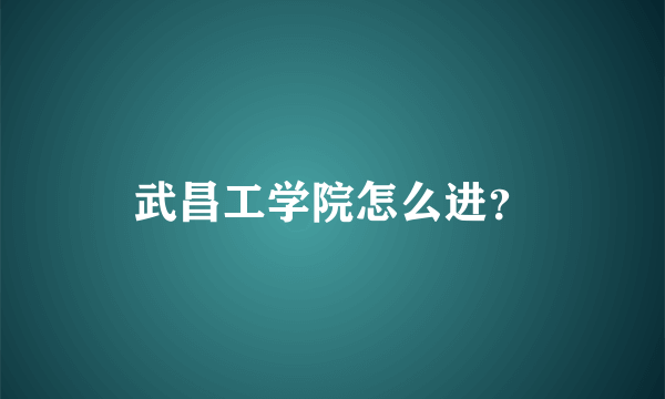 武昌工学院怎么进？