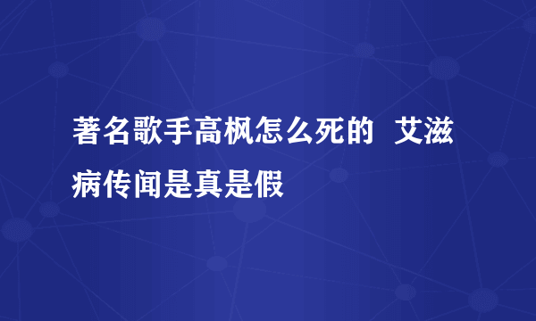 著名歌手高枫怎么死的  艾滋病传闻是真是假