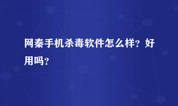 网秦手机杀毒软件怎么样？好用吗？