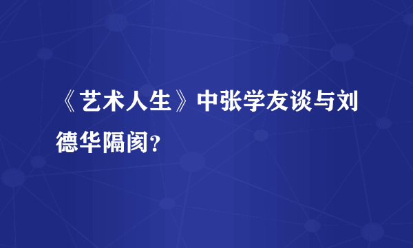 《艺术人生》中张学友谈与刘德华隔阂？