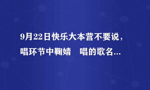 9月22日快乐大本营不要说，唱环节中鞠婧祎唱的歌名字叫什么？