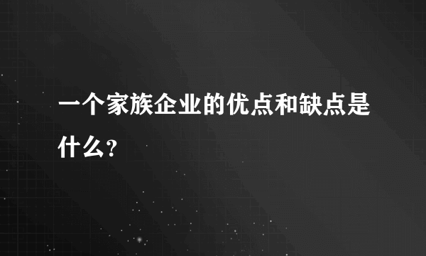 一个家族企业的优点和缺点是什么？