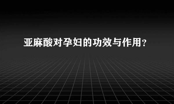 亚麻酸对孕妇的功效与作用？