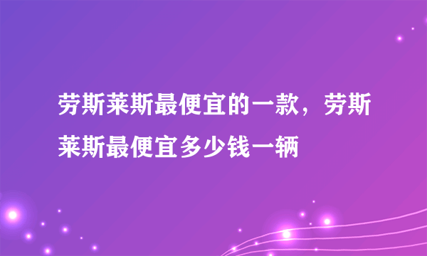 劳斯莱斯最便宜的一款，劳斯莱斯最便宜多少钱一辆