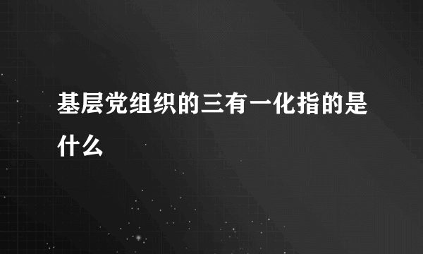 基层党组织的三有一化指的是什么