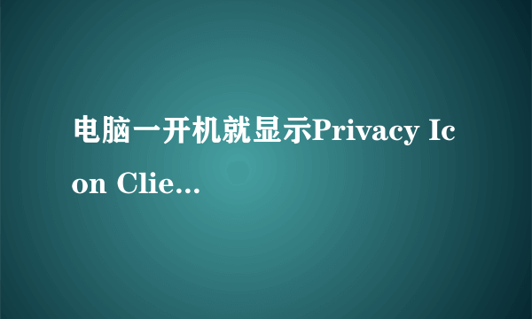 电脑一开机就显示Privacy Icon Client应用程序错误。。。急丫、、、