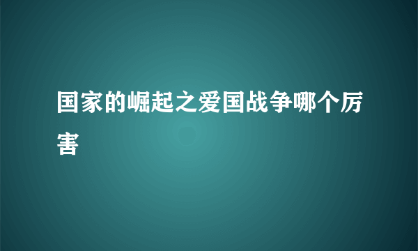 国家的崛起之爱国战争哪个厉害