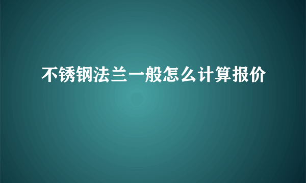 不锈钢法兰一般怎么计算报价