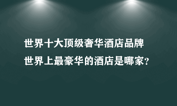 世界十大顶级奢华酒店品牌 世界上最豪华的酒店是哪家？