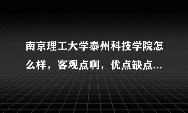 南京理工大学泰州科技学院怎么样，客观点啊，优点缺点都谈谈吧！（要真实啊，拜托了）