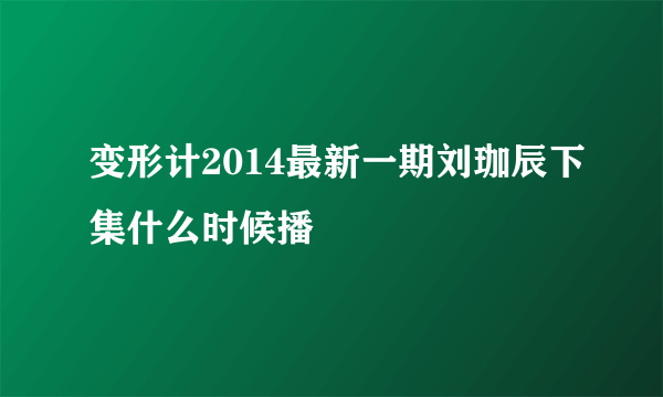 变形计2014最新一期刘珈辰下集什么时候播