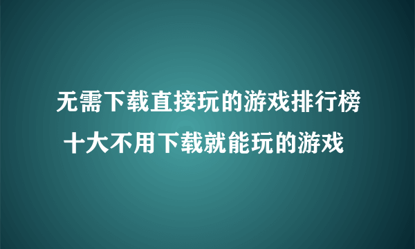 无需下载直接玩的游戏排行榜 十大不用下载就能玩的游戏