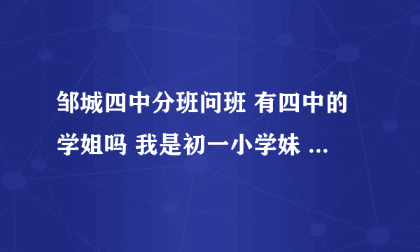 邹城四中分班问班 有四中的学姐吗 我是初一小学妹 想问一下分班有好坏分班吗