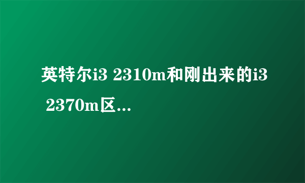 英特尔i3 2310m和刚出来的i3 2370m区别大吗？