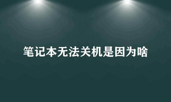 笔记本无法关机是因为啥