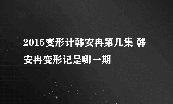 2015变形计韩安冉第几集 韩安冉变形记是哪一期