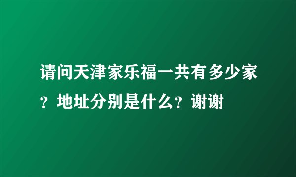 请问天津家乐福一共有多少家？地址分别是什么？谢谢