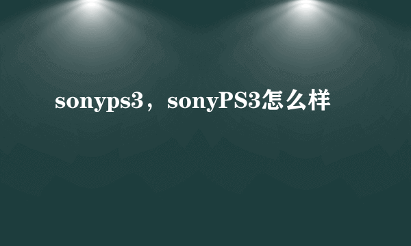 sonyps3，sonyPS3怎么样