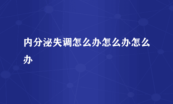 内分泌失调怎么办怎么办怎么办