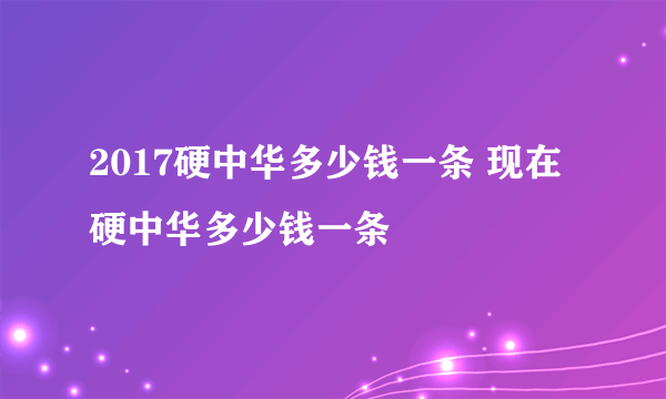 2017硬中华多少钱一条 现在硬中华多少钱一条