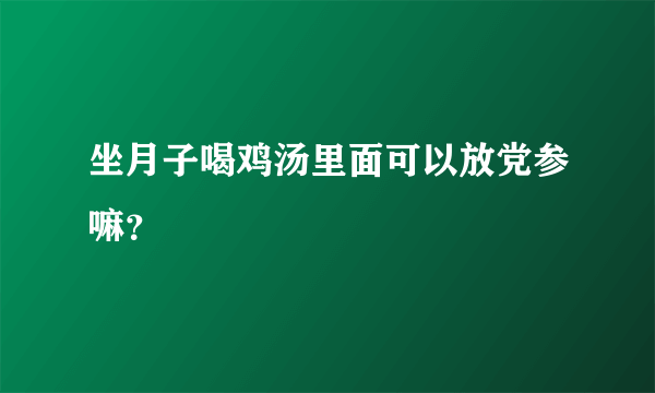 坐月子喝鸡汤里面可以放党参嘛？