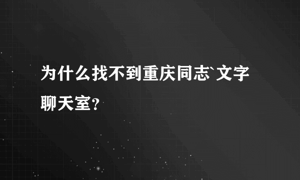 为什么找不到重庆同志`文字聊天室？